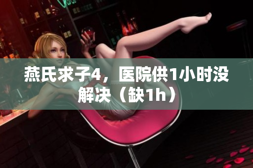 燕氏求子4，医院供1小时没解决（缺1h）