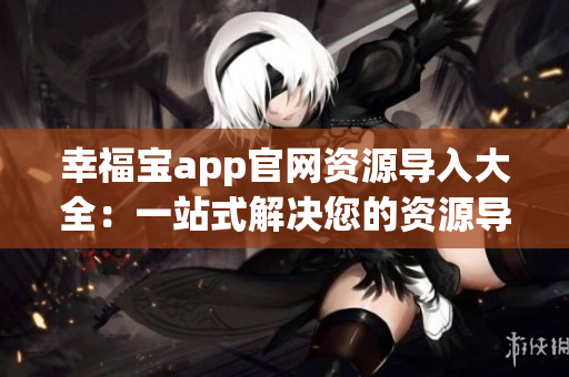 幸福宝app官网资源导入大全：一站式解决您的资源导入问题
