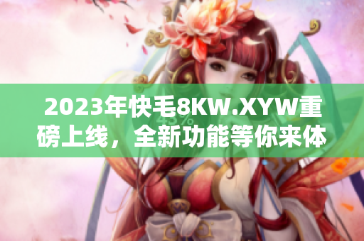 2023年快毛8KW.XYW重磅上线，全新功能等你来体验