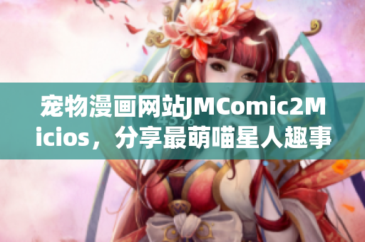 宠物漫画网站JMComic2Micios，分享最萌喵星人趣事