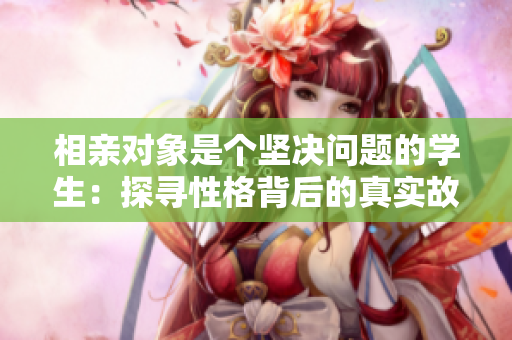 相亲对象是个坚决问题的学生：探寻性格背后的真实故事