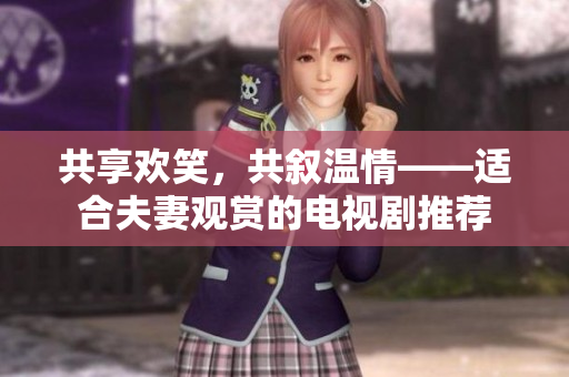 共享欢笑，共叙温情——适合夫妻观赏的电视剧推荐