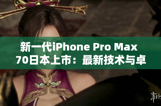 新一代iPhone Pro Max 70日本上市：最新技术与卓越性能的完美融合