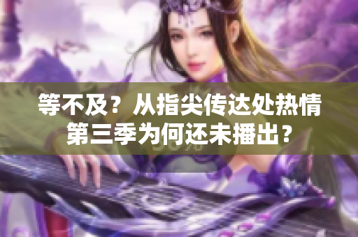 等不及？从指尖传达处热情第三季为何还未播出？