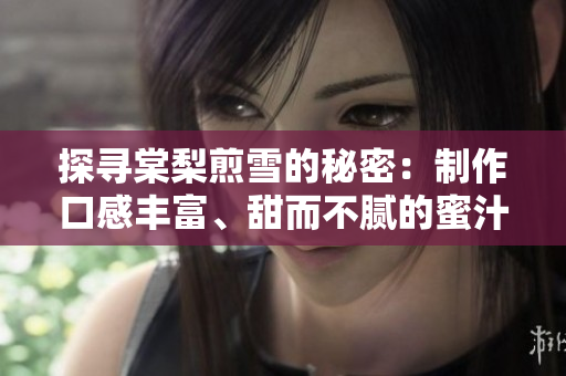 探寻棠梨煎雪的秘密：制作口感丰富、甜而不腻的蜜汁肉桃
