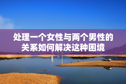 处理一个女性与两个男性的关系如何解决这种困境