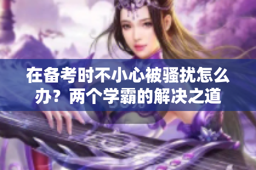 在备考时不小心被骚扰怎么办？两个学霸的解决之道