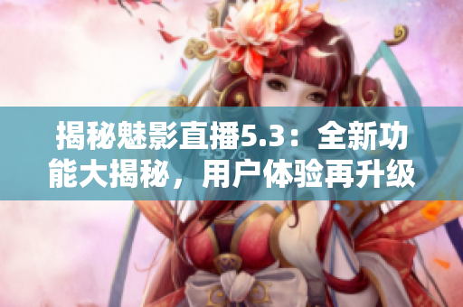 揭秘魅影直播5.3：全新功能大揭秘，用户体验再升级！