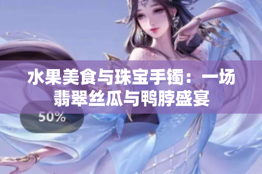 水果美食与珠宝手镯：一场翡翠丝瓜与鸭脖盛宴