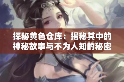 探秘黄色仓库：揭秘其中的神秘故事与不为人知的秘密