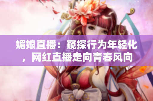 媚娘直播：窥探行为年轻化，网红直播走向青春风向