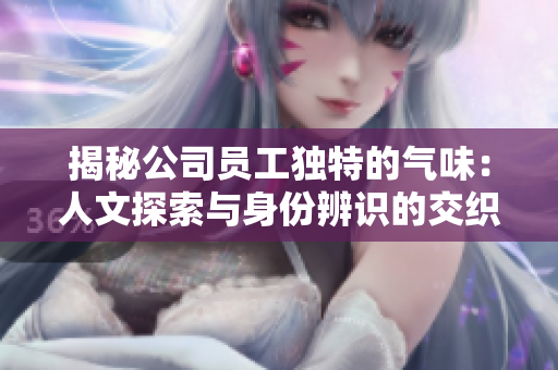 揭秘公司员工独特的气味：人文探索与身份辨识的交织