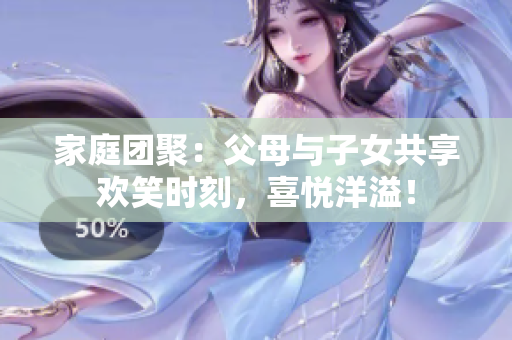 家庭团聚：父母与子女共享欢笑时刻，喜悦洋溢！