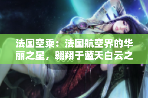 法国空乘：法国航空界的华丽之星，翱翔于蓝天白云之间