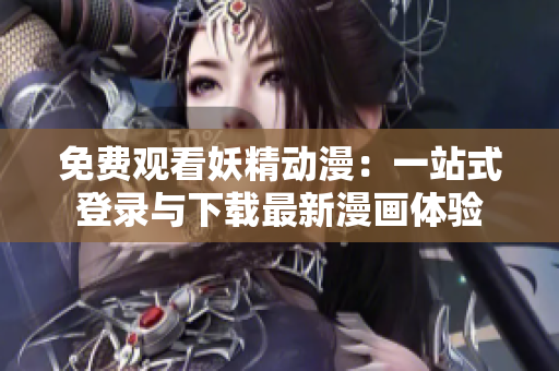 免费观看妖精动漫：一站式登录与下载最新漫画体验