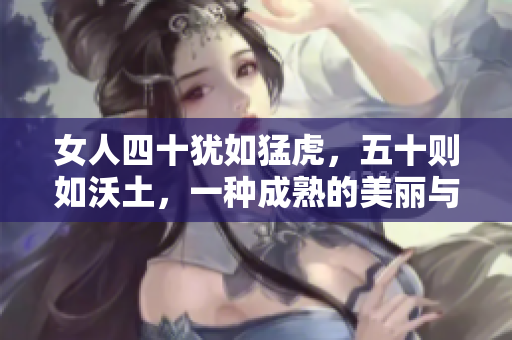 女人四十犹如猛虎，五十则如沃土，一种成熟的美丽与生命力的蜕变