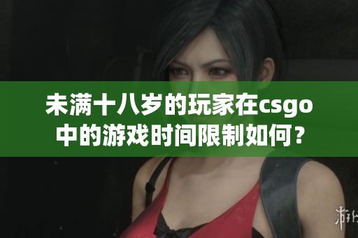 未满十八岁的玩家在csgo中的游戏时间限制如何？