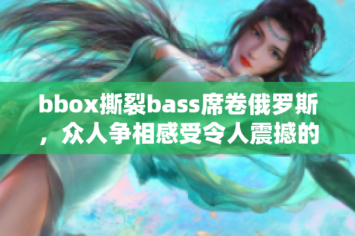 bbox撕裂bass席卷俄罗斯，众人争相感受令人震撼的音浪