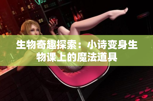 生物奇趣探索：小诗变身生物课上的魔法道具