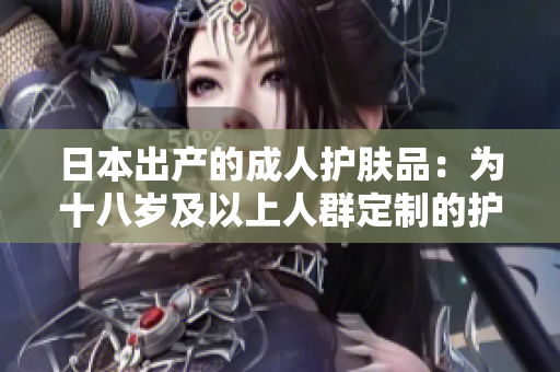 日本出产的成人护肤品：为十八岁及以上人群定制的护肤选择