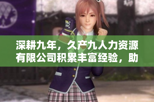 深耕九年，久产九人力资源有限公司积累丰富经验，助您春风得意
