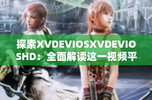 探索XVDEVIOSXVDEVIOSHD：全面解读这一视频平台的特点与魅力