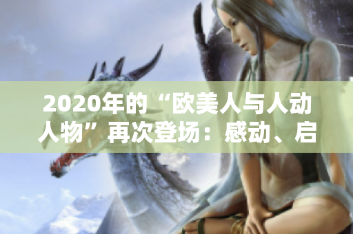 2020年的“欧美人与人动人物”再次登场：感动、启迪、震撼你的故事