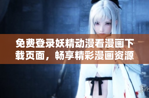 免费登录妖精动漫看漫画下载页面，畅享精彩漫画资源