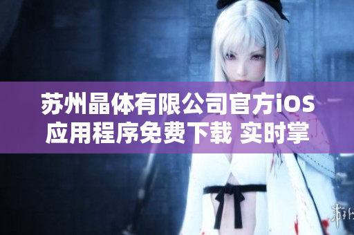 苏州晶体有限公司官方iOS应用程序免费下载 实时掌握公司动态并快速了解产品信息