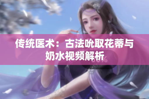 传统医术：古法吮取花蒂与奶水视频解析