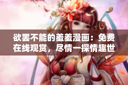 欲罢不能的羞羞漫画：免费在线观赏，尽情一探情趣世界
