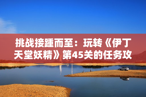 挑战接踵而至：玩转《伊丁天堂妖精》第45关的任务攻略