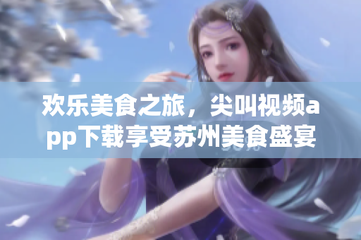 欢乐美食之旅，尖叫视频app下载享受苏州美食盛宴