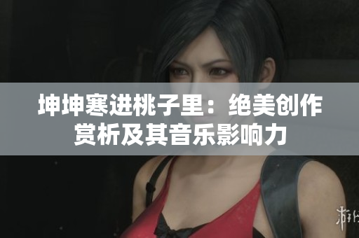 坤坤寒进桃子里：绝美创作赏析及其音乐影响力