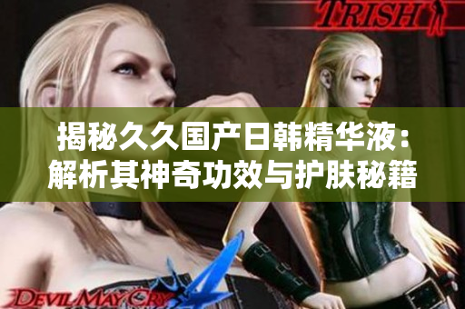 揭秘久久国产日韩精华液：解析其神奇功效与护肤秘籍