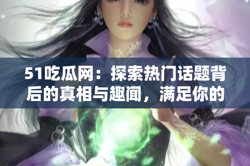 51吃瓜网：探索热门话题背后的真相与趣闻，满足你的好奇心