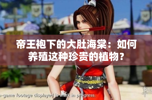 帝王袍下的大肚海棠：如何养殖这种珍贵的植物？