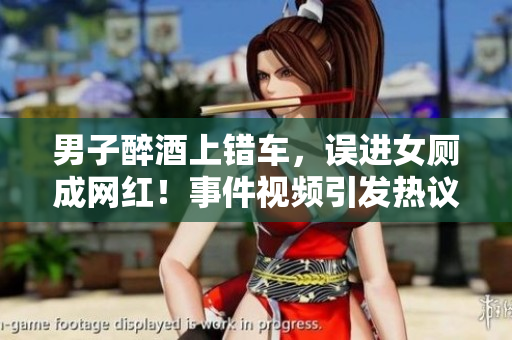 男子醉酒上错车，误进女厕成网红！事件视频引发热议