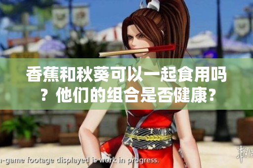香蕉和秋葵可以一起食用吗？他们的组合是否健康？