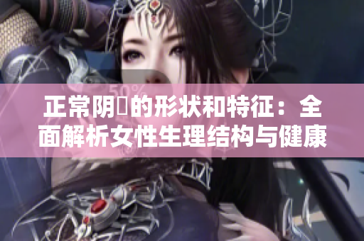 正常阴脣的形状和特征：全面解析女性生理结构与健康状况的关系