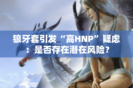 狼牙套引发“高HNP”疑虑：是否存在潜在风险？