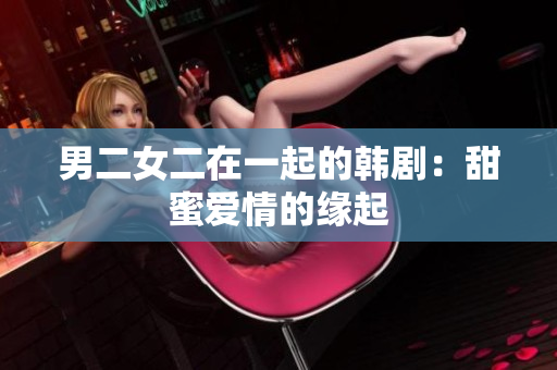 男二女二在一起的韩剧：甜蜜爱情的缘起