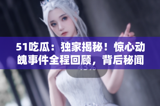 51吃瓜：独家揭秘！惊心动魄事件全程回顾，背后秘闻曝光，引发热议！