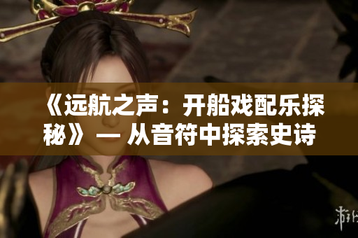 《远航之声：开船戏配乐探秘》 — 从音符中探索史诗航程