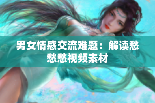 男女情感交流难题：解读愁愁愁视频素材