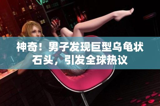 神奇！男子发现巨型乌龟状石头，引发全球热议