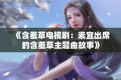 《含羞草电视剧：素宜出席的含羞草主题曲故事》