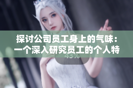 探讨公司员工身上的气味：一个深入研究员工的个人特质与工作环境的关系