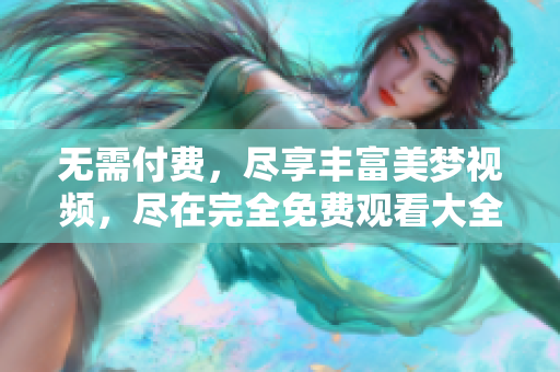 无需付费，尽享丰富美梦视频，尽在完全免费观看大全！