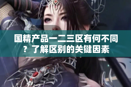国精产品一二三区有何不同？了解区别的关键因素